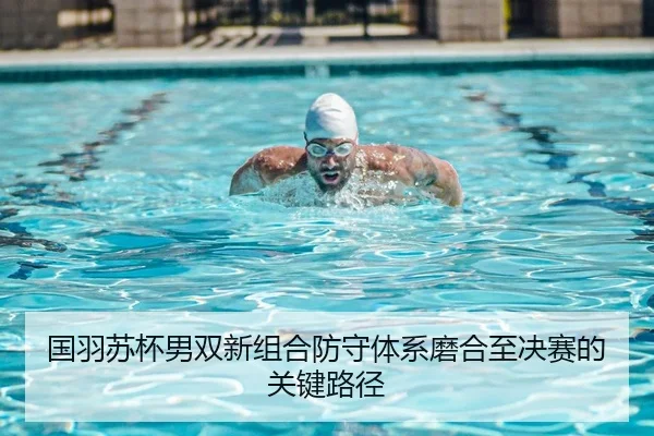 国羽苏杯男双新组合防守体系磨合至决赛的关键路径